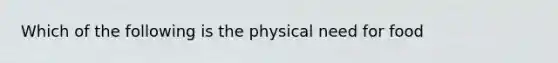 Which of the following is the physical need for food