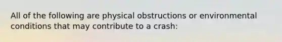 All of the following are physical obstructions or environmental conditions that may contribute to a crash: