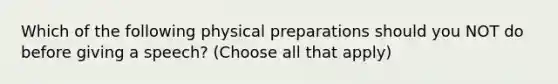 Which of the following physical preparations should you NOT do before giving a speech? (Choose all that apply)