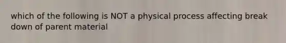 which of the following is NOT a physical process affecting break down of parent material