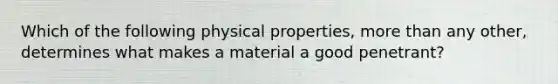 Which of the following physical properties, more than any other, determines what makes a material a good penetrant?