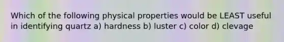 Which of the following physical properties would be LEAST useful in identifying quartz a) hardness b) luster c) color d) clevage