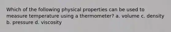 Which of the following physical properties can be used to measure temperature using a thermometer? a. volume c. density b. pressure d. viscosity