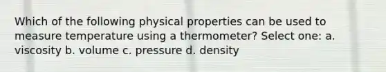 Which of the following physical properties can be used to measure temperature using a thermometer? Select one: a. viscosity b. volume c. pressure d. density