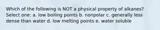 Which of the following is NOT a physical property of alkanes? Select one: a. low boiling points b. nonpolar c. generally less dense than water d. low melting points e. water soluble