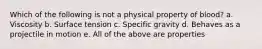 Which of the following is not a physical property of blood? a. Viscosity b. Surface tension c. Specific gravity d. Behaves as a projectile in motion e. All of the above are properties