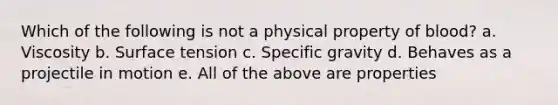 Which of the following is not a physical property of blood? a. Viscosity b. Surface tension c. Specific gravity d. Behaves as a projectile in motion e. All of the above are properties