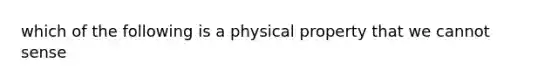 which of the following is a physical property that we cannot sense