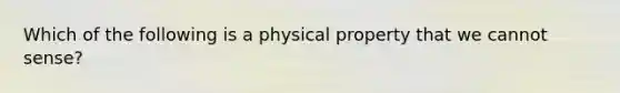 Which of the following is a physical property that we cannot sense?