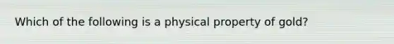 Which of the following is a physical property of gold?