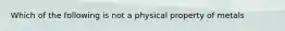 Which of the following is not a physical property of metals