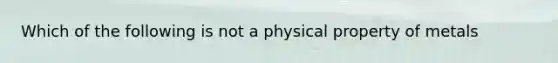 Which of the following is not a physical property of metals