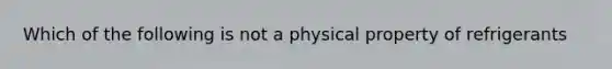 Which of the following is not a physical property of refrigerants