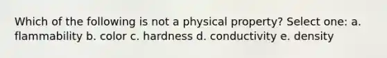 Which of the following is not a physical property? Select one: a. flammability b. color c. hardness d. conductivity e. density