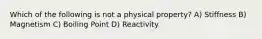 Which of the following is not a physical property? A) Stiffness B) Magnetism C) Boiling Point D) Reactivity