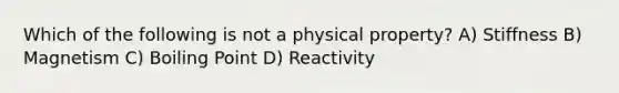 Which of the following is not a physical property? A) Stiffness B) Magnetism C) Boiling Point D) Reactivity