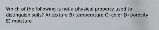 Which of the following is not a physical property used to distinguish soils? A) texture B) temperature C) color D) porosity E) moisture