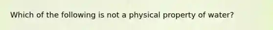 Which of the following is not a physical property of water?