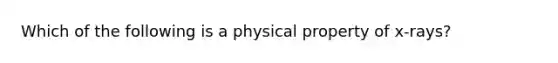 Which of the following is a physical property of x-rays?