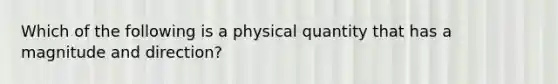 Which of the following is a physical quantity that has a magnitude and direction?