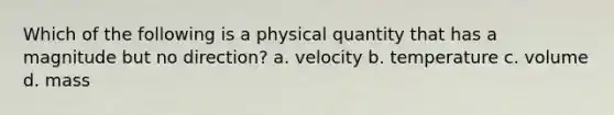 Which of the following is a physical quantity that has a magnitude but no direction? a. velocity b. temperature c. volume d. mass