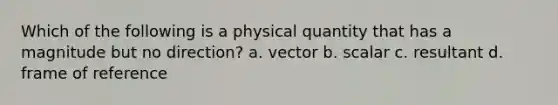 Which of the following is a physical quantity that has a magnitude but no direction? a. vector b. scalar c. resultant d. frame of reference