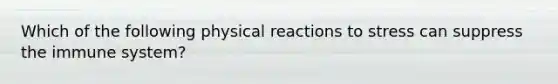 Which of the following physical reactions to stress can suppress the immune system?