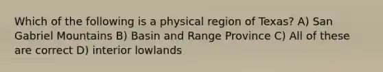 Which of the following is a physical region of Texas? A) San Gabriel Mountains B) Basin and Range Province C) All of these are correct D) interior lowlands