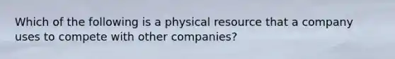 Which of the following is a physical resource that a company uses to compete with other companies?