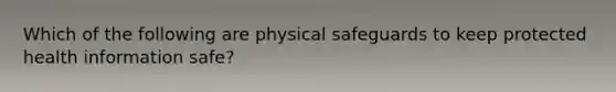 Which of the following are physical safeguards to keep protected health information safe?