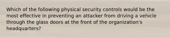 Which of the following physical security controls would be the most effective in preventing an attacker from driving a vehicle through the glass doors at the front of the organization's headquarters?