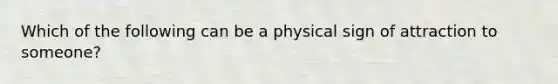 Which of the following can be a physical sign of attraction to someone?