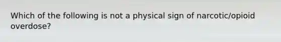 Which of the following is not a physical sign of narcotic/opioid overdose?