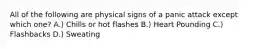 All of the following are physical signs of a panic attack except which one? A.) Chills or hot flashes B.) Heart Pounding C.) Flashbacks D.) Sweating