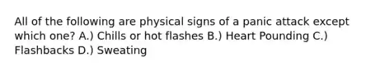 All of the following are physical signs of a panic attack except which one? A.) Chills or hot flashes B.) Heart Pounding C.) Flashbacks D.) Sweating