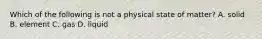 Which of the following is not a physical state of matter? A. solid B. element C. gas D. liquid