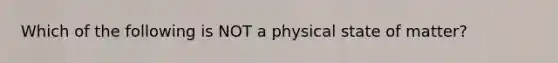 Which of the following is NOT a physical state of matter?