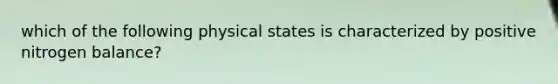 which of the following physical states is characterized by positive nitrogen balance?