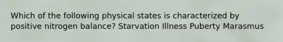 Which of the following physical states is characterized by positive nitrogen balance? Starvation Illness Puberty Marasmus