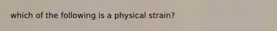 which of the following is a physical strain?