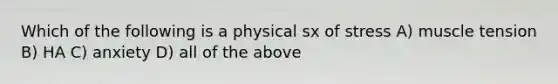 Which of the following is a physical sx of stress A) muscle tension B) HA C) anxiety D) all of the above