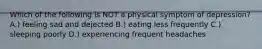 Which of the following is NOT a physical symptom of depression? A.) feeling sad and dejected B.) eating less frequently C.) sleeping poorly D.) experiencing frequent headaches