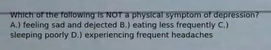 Which of the following is NOT a physical symptom of depression? A.) feeling sad and dejected B.) eating less frequently C.) sleeping poorly D.) experiencing frequent headaches