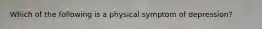 Which of the following is a physical symptom of depression?