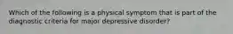 Which of the following is a physical symptom that is part of the diagnostic criteria for major depressive disorder?