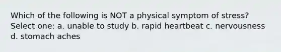 Which of the following is NOT a physical symptom of stress? Select one: a. unable to study b. rapid heartbeat c. nervousness d. stomach aches