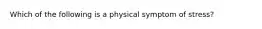 Which of the following is a physical symptom of stress?