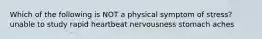 Which of the following is NOT a physical symptom of stress? unable to study rapid heartbeat nervousness stomach aches