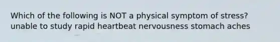 Which of the following is NOT a physical symptom of stress? unable to study rapid heartbeat nervousness stomach aches