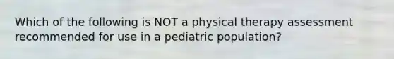 Which of the following is NOT a physical therapy assessment recommended for use in a pediatric population?